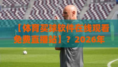 【体育买球软件在线观看免费直播站】？2026年免费看球新姿势，你get了吗？