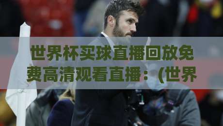 世界杯买球直播回放免费高清观看直播：(世界杯买球)这届球迷的福利，真香！