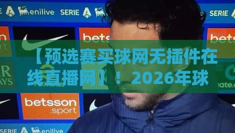 【预选赛买球网无插件在线直播网】！2026年球迷必看的全攻略来啦