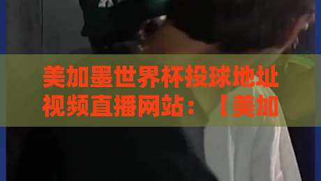 美加墨世界杯投球地址视频直播网站:【美加墨世界杯投球地址】最全观看与参与指南