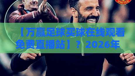 【万赢足球买球在线观看免费直播站】？2026年球迷都在用的观赛神器大揭秘！
