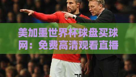 美加墨世界杯球盘买球网：免费高清观看直播的终极指南（2026）