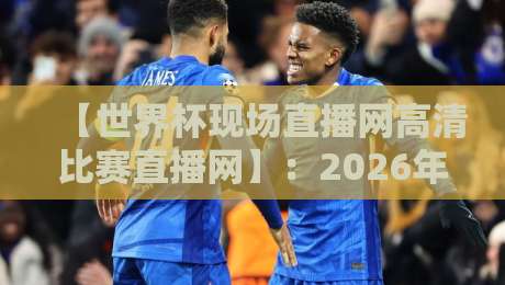 【世界杯现场直播网高清比赛直播网】：2026年看球，你想好去哪儿了吗？