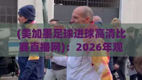 (美加墨足球进球高清比赛直播网):2026年观赛指南与高清资源推荐