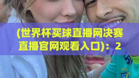 (世界杯买球直播网决赛直播官网观看入口)：2026年决赛观赛指南！这些细节你未必知道