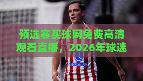 预选赛买球网免费高清观看直播，2026年球迷必收藏的观赛指南
