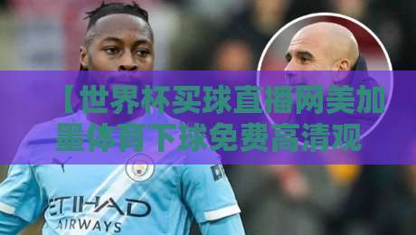 【世界杯买球直播网美加墨体育下球免费高清观看直播】，2026美加墨世界杯观赛指南全解析