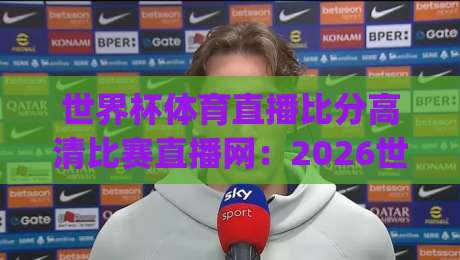 世界杯体育直播比分高清比赛直播网：2026世界杯观赛新姿势，连小区大爷都在用(世界杯体育直播比分高清比赛直播网)实测推荐
