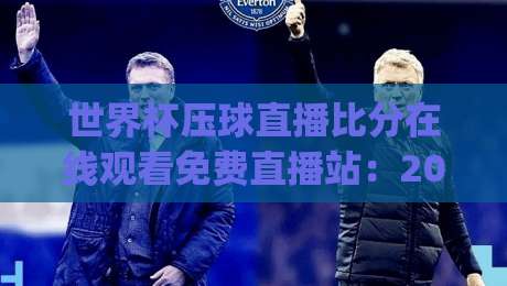 世界杯压球直播比分在线观看免费直播站：2026年看球新姿势，你get了吗？