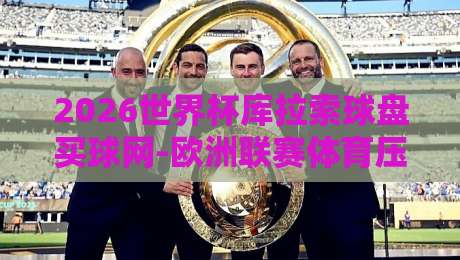2026世界杯库拉索球盘买球网-欧洲联赛体育压球站：全方位足球赛事指南