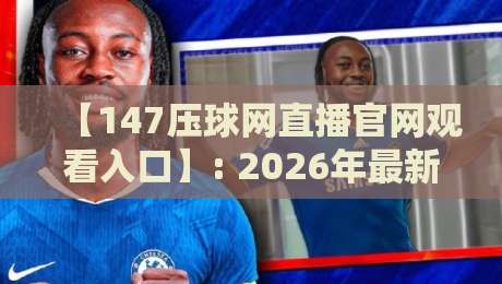 【147压球网直播官网观看入口】: 2026年最新通道与实操攻略，球迷必看！
