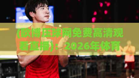 (欧博压球网免费高清观看直播)：2026年体育迷不可错过的免费观赛神器