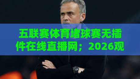 五联赛体育堵球赛无插件在线直播网；2026观赛指南来了！