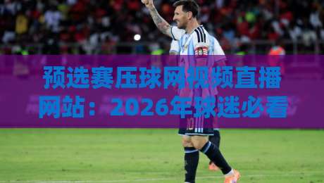 预选赛压球网视频直播网站：2026年球迷必看的五大选择与避坑指南