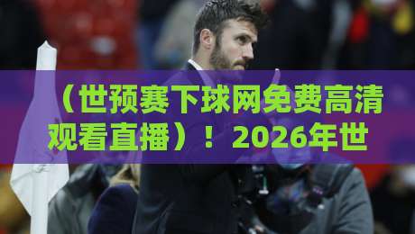 （世预赛下球网免费高清观看直播）！2026年世预赛观赛全攻略：高清不卡顿的秘密