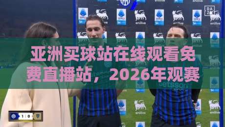 亚洲买球站在线观看免费直播站，2026年观赛渠道全解析（亚洲买球站在线观看免费直播站）