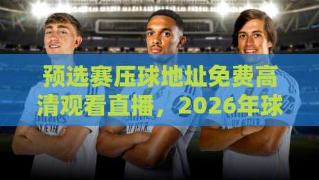 预选赛压球地址免费高清观看直播，2026年球迷必备观赛指南