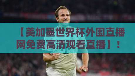 【美加墨世界杯外围直播网免费高清观看直播】！2026年球迷必备指南
