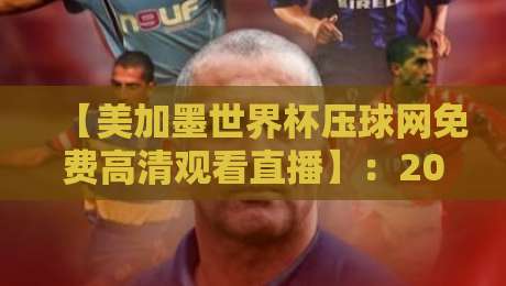 【美加墨世界杯压球网免费高清观看直播】：2026年北美三国世界杯免费高清观看渠道大盘点