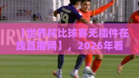 【世界杯比球赛无插件在线直播网】，2026年看球新选择！