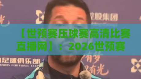【世预赛压球赛高清比赛直播网】：2026世预赛观赛指南与高清平台实测反馈