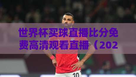 世界杯买球直播比分免费高清观看直播（2026年必备指南）