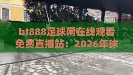 bt888足球网在线观看免费直播站：2026年球迷必备观赛神器，高清流畅不卡顿