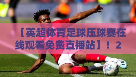 【英超体育足球压球赛在线观看免费直播站】！2026年最全观赛攻略来了