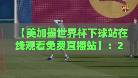 【美加墨世界杯下球站在线观看免费直播站】：2026年看球不花一分钱，这些平台你知道吗？
