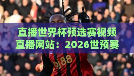 直播世界杯预选赛视频直播网站：2026世预赛去哪看？这5个网站熬夜也得收藏！
