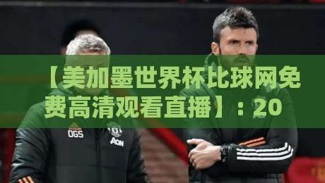 【美加墨世界杯比球网免费高清观看直播】: 2026年球迷必备的观赛神器，你还没试过？