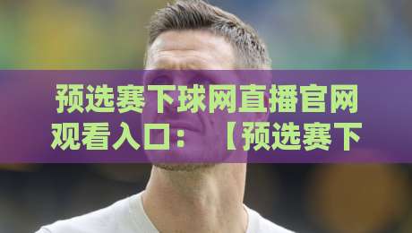 预选赛下球网直播官网观看入口： 【预选赛下球网】直播观看入口与实用指南