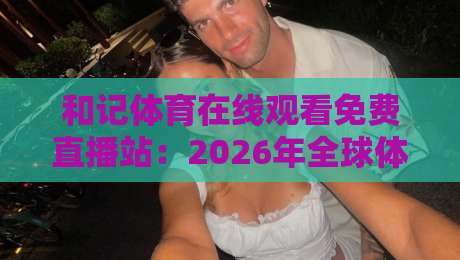 和记体育在线观看免费直播站：2026年全球体育迷首选的高清免费直播平台，覆盖NBA、英超、欧冠、F1等顶级赛事，让你畅享极致观赛体验