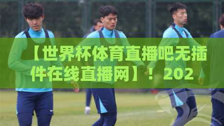 【世界杯体育直播吧无插件在线直播网】！2026年球迷必备的观赛新姿势