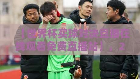 【世界杯买球对决直播在线观看免费直播站】，2026年球迷必收藏的观赛指南！