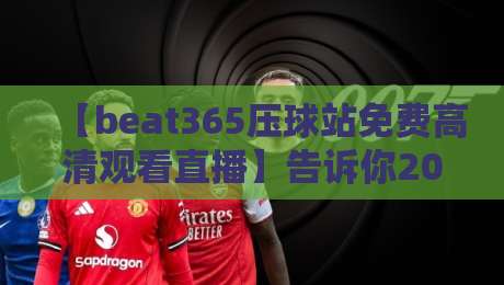 【beat365压球站免费高清观看直播】告诉你2026年最爽的观赛方式