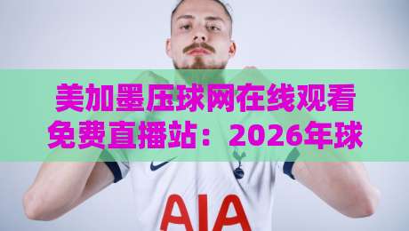 美加墨压球网在线观看免费直播站：2026年球迷必备的观赛利器