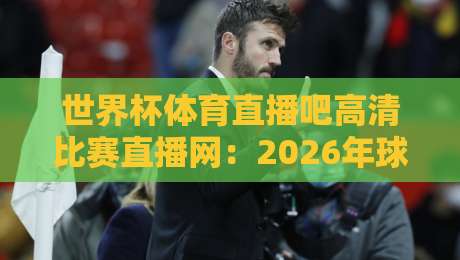 世界杯体育直播吧高清比赛直播网：2026年球迷必备的观赛神器，你还没试过？