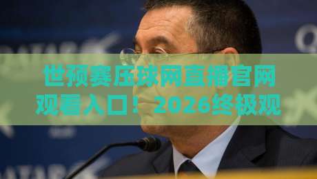 世预赛压球网直播官网观看入口！2026终极观赛指南与避坑手册