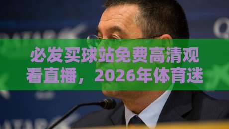 必发买球站免费高清观看直播，2026年体育迷必知的五大秘密（必发买球站）