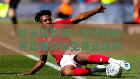 欧洲堵球网＝世界杯体育直播评球免费高清观看直播？2026年球迷实测体验来了！