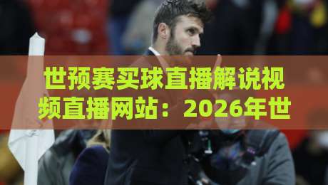 世预赛买球直播解说视频直播网站：2026年世预赛观赛新选择