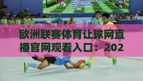 欧洲联赛体育让球网直播官网观看入口：2026年最新观赛平台与防坑攻略