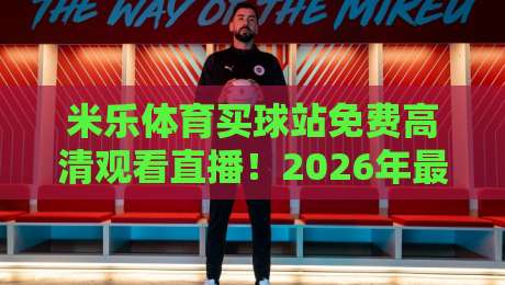 米乐体育买球站免费高清观看直播！2026年最新观赛攻略（米乐体育）让我这个老球迷直呼过瘾