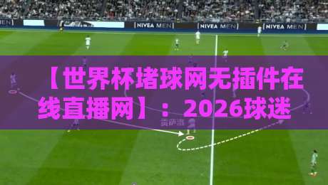 【世界杯堵球网无插件在线直播网】：2026球迷必看的免费高清观赛指南