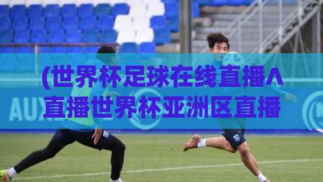 (世界杯足球在线直播∧直播世界杯亚洲区直播官网观看入口)：2026亚洲区预选赛观赛全攻略