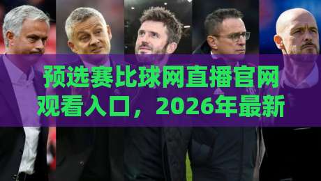 预选赛比球网直播官网观看入口，2026年最新指南教你如何免费看比赛