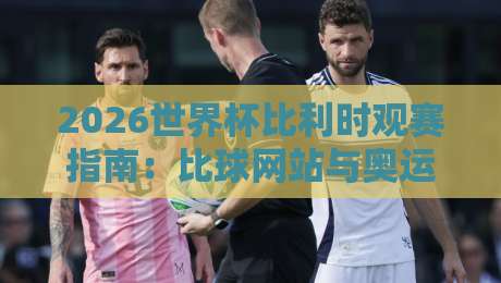 2026世界杯比利时观赛指南:比球网站与奥运足球体育球盘网解析