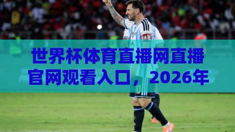 世界杯体育直播网直播官网观看入口，2026年最新观赛指南来了！