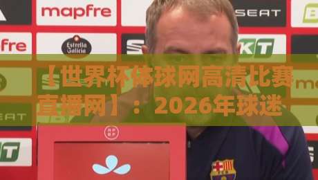 【世界杯体球网高清比赛直播网】：2026年球迷必看的观赛终极指南